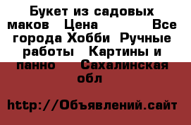  Букет из садовых маков › Цена ­ 6 000 - Все города Хобби. Ручные работы » Картины и панно   . Сахалинская обл.